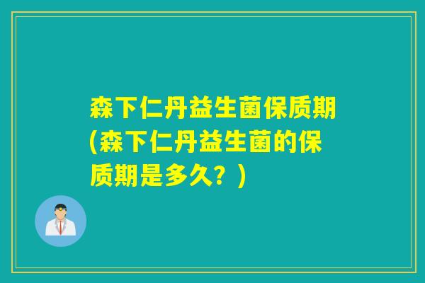 森下仁丹益生菌保质期(森下仁丹益生菌的保质期是多久？)