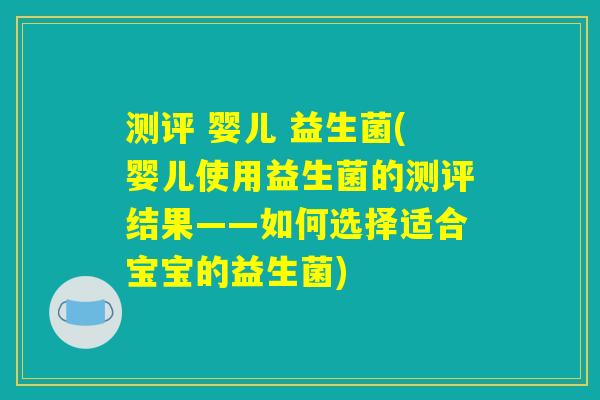 测评 婴儿 益生菌(婴儿使用益生菌的测评结果——如何选择适合宝宝的益生菌)