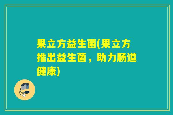 果立方益生菌(果立方推出益生菌,助力肠道健康) 果立方益生菌(果立方推出益生菌,助力肠道健康)