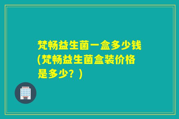 梵畅益生菌一盒多少钱(梵畅益生菌盒装价格是多少?) 梵畅益生菌一盒多少钱(梵畅益生菌盒装价格是多少?)