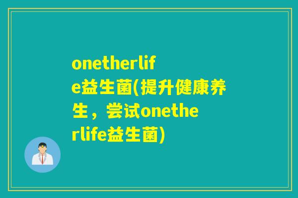 onetherlife益生菌(提升健康养生，尝试onetherlife益生菌)