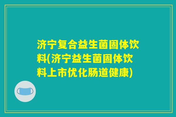 济宁复合益生菌固体饮料(济宁益生菌固体饮料上市优化肠道健康)