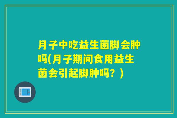 月子中吃益生菌脚会肿吗(月子期间食用益生菌会引起脚肿吗？)