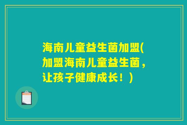 海南儿童益生菌加盟(加盟海南儿童益生菌，让孩子健康成长！)
