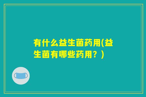 有什么益生菌药用(益生菌有哪些药用？)