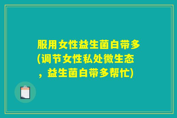 服用女性益生菌白带多(调节女性私处微生态,益生菌白带多帮忙) 服用女性益生菌白带多(调节女性私处微生态,益生菌白带多帮忙)
