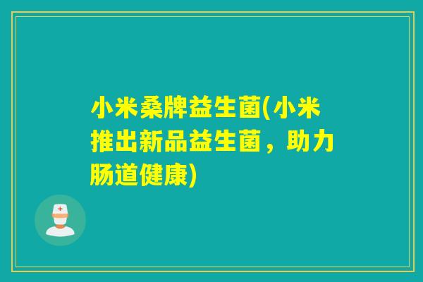 小米桑牌益生菌(小米推出新品益生菌，助力肠道健康)