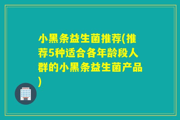 小黑条益生菌推荐(推荐5种适合各年龄段人群的小黑条益生菌产品)