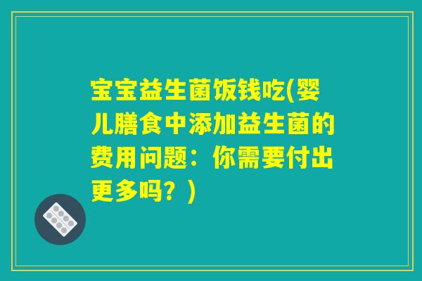 宝宝益生菌饭钱吃(婴儿膳食中添加益生菌的费用问题：你需要付出更多吗？)