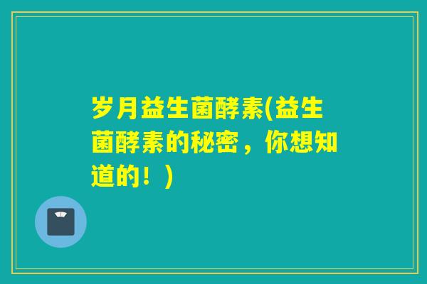 岁月益生菌酵素(益生菌酵素的秘密，你想知道的！)