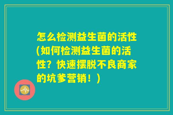 怎么检测益生菌的活性(如何检测益生菌的活性？快速摆脱不良商家的坑爹营销！)