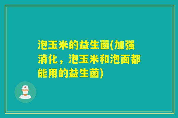 泡玉米的益生菌(加强消化，泡玉米和泡面都能用的益生菌)