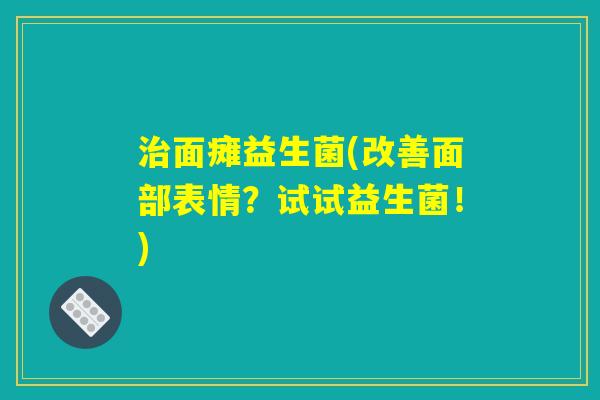 治面瘫益生菌(改善面部表情？试试益生菌！)
