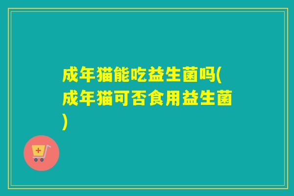 成年猫能吃益生菌吗(成年猫可否食用益生菌)