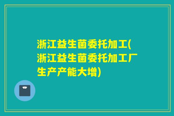 浙江益生菌委托加工(浙江益生菌委托加工厂生产产能大增)