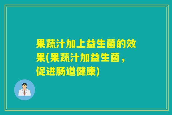 果蔬汁加上益生菌的效果(果蔬汁加益生菌,促进肠道健康) 果蔬汁加上益生菌的效果(果蔬汁加益生菌,促进肠道健康)