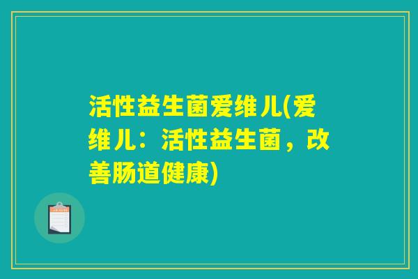 活性益生菌爱维儿(爱维儿：活性益生菌，改善肠道健康)