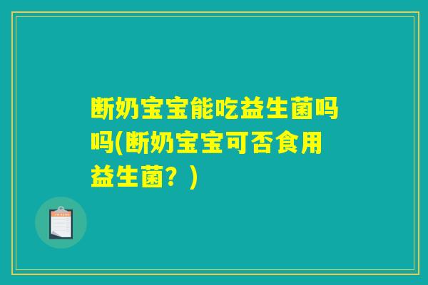 断奶宝宝能吃益生菌吗吗(断奶宝宝可否食用益生菌？)