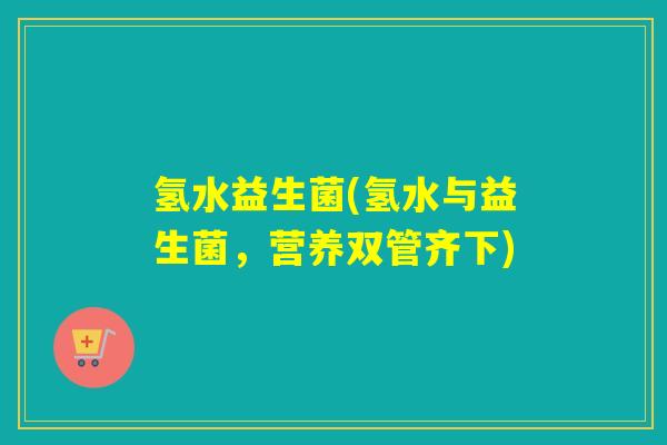氢水益生菌(氢水与益生菌，营养双管齐下)
