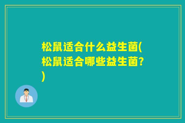 松鼠适合什么益生菌(松鼠适合哪些益生菌?) 松鼠适合什么益生菌(松鼠适合哪些益生菌?)