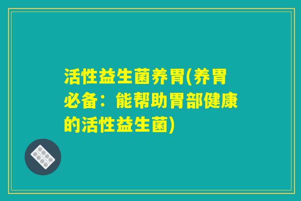 活性益生菌养胃(养胃必备：能帮助胃部健康的活性益生菌)