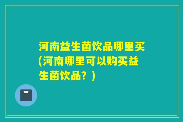 河南益生菌饮品哪里买(河南哪里可以购买益生菌饮品？)