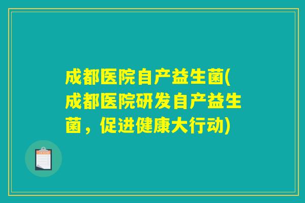 成都医院自产益生菌(成都医院研发自产益生菌,促进健康大行动) 成都医院自产益生菌(成都医院研发自产益生菌,促进健康大行动)