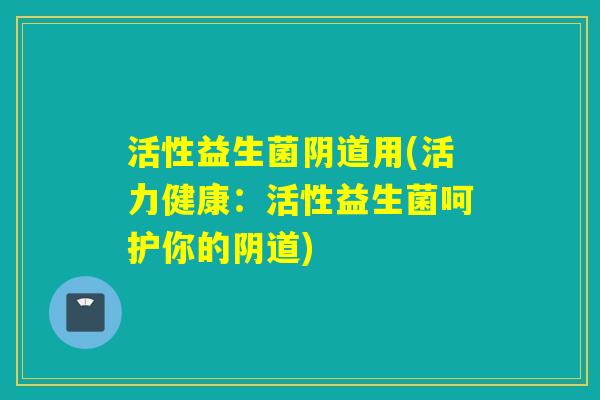 活性益生菌阴道用(活力健康：活性益生菌呵护你的阴道)