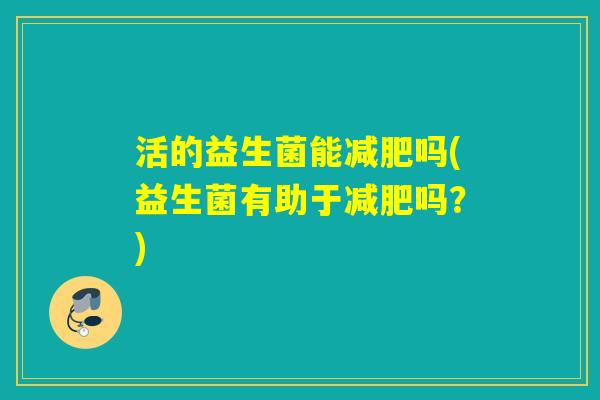 活的益生菌能吗(益生菌有助于吗?) 活的益生菌能吗(益生菌有助于吗?)