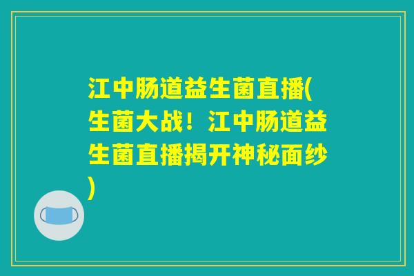 江中肠道益生菌直播(生菌大战！江中肠道益生菌直播揭开神秘面纱)