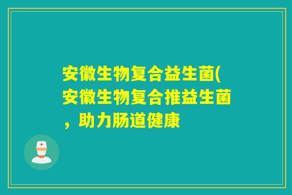 安徽生物复合益生菌(安徽生物复合推益生菌，助力肠道健康