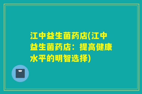 江中益生菌药店(江中益生菌药店:提高健康水平的明智选择) 江中益生菌药店(江中益生菌药店:提高健康水平的明智选择)