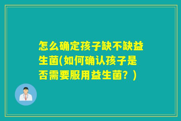 怎么确定孩子缺不缺益生菌(如何确认孩子是否需要服用益生菌?) 怎么确定孩子缺不缺益生菌(如何确认孩子是否需要服用益生菌?)