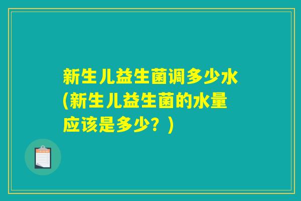 新生儿益生菌调多少水(新生儿益生菌的水量应该是多少？)