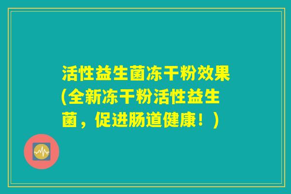 活性益生菌冻干粉效果(全新冻干粉活性益生菌,促进肠道健康!) 活性益生菌冻干粉效果(全新冻干粉活性益生菌,促进肠道健康!)