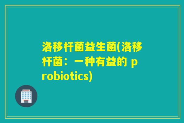 洛移杆菌益生菌(洛移杆菌：一种有益的 probiotics)