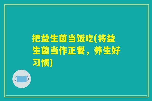把益生菌当饭吃(将益生菌当作正餐，养生好习惯)