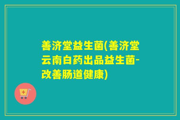 善济堂益生菌(善济堂云南白药出品益生菌-改善肠道健康)