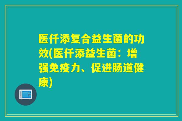 医仟添复合益生菌的功效(医仟添益生菌:增强力、促进肠道健康) 医仟添复合益生菌的功效(医仟添益生菌:增强力、促进肠道健康)