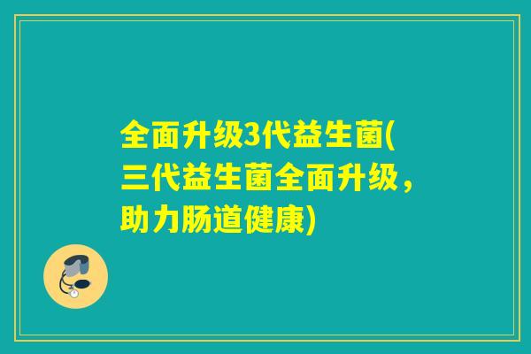 全面升级3代益生菌(三代益生菌全面升级，助力肠道健康)