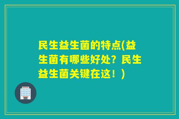 民生益生菌的特点(益生菌有哪些好处？民生益生菌关键在这！)