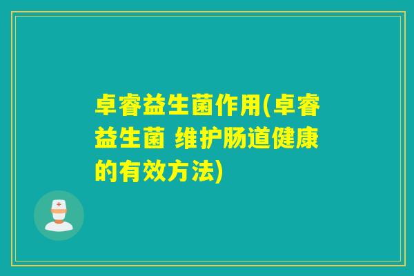 卓睿益生菌作用(卓睿益生菌 维护肠道健康的有效方法)