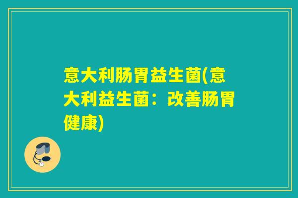 意大利肠胃益生菌(意大利益生菌：改善肠胃健康)