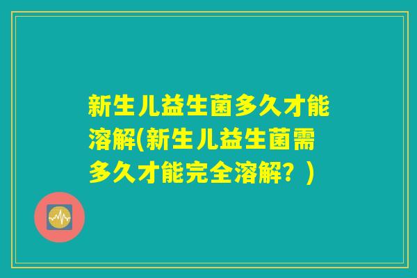 新生儿益生菌多久才能溶解(新生儿益生菌需多久才能完全溶解？)