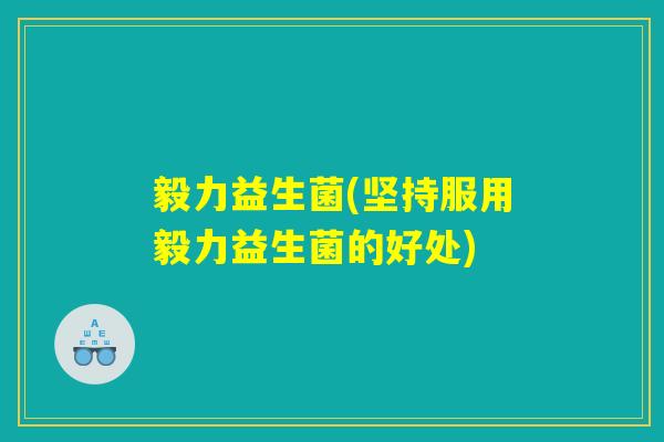 毅力益生菌(坚持服用毅力益生菌的好处)