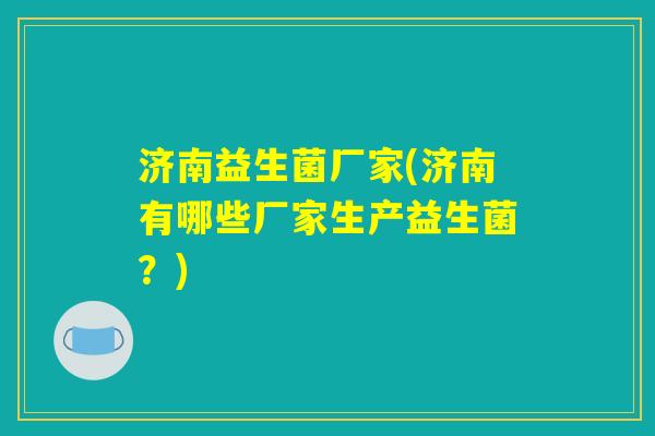 济南益生菌厂家(济南有哪些厂家生产益生菌？)