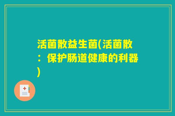 活菌散益生菌(活菌散：保护肠道健康的利器)
