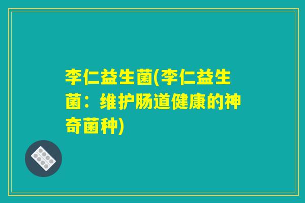 李仁益生菌(李仁益生菌:维护肠道健康的神奇菌种) 李仁益生菌(李仁益生菌:维护肠道健康的神奇菌种)