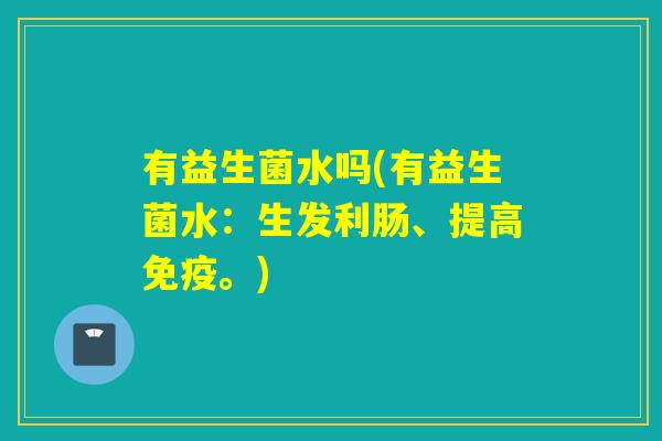 有益生菌水吗(有益生菌水：生发利肠、提高免疫。)