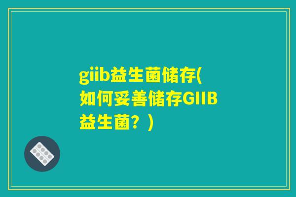 giib益生菌储存(如何妥善储存GIIB益生菌?) giib益生菌储存(如何妥善储存GIIB益生菌?)